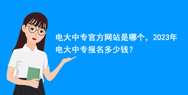 电大中专官方网站是哪个，2023年电大中专报名多少钱？