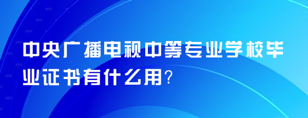 中央广播电视中等专业学校毕业证书有什么用？