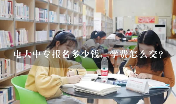 电大中专报名多少钱，学费怎么交？