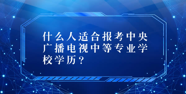 什么人适合报考中央广播电视中等专业学校？