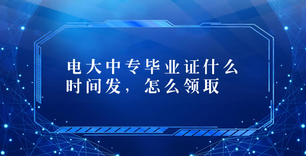 电大中专毕业证什么时间发，怎么领取？