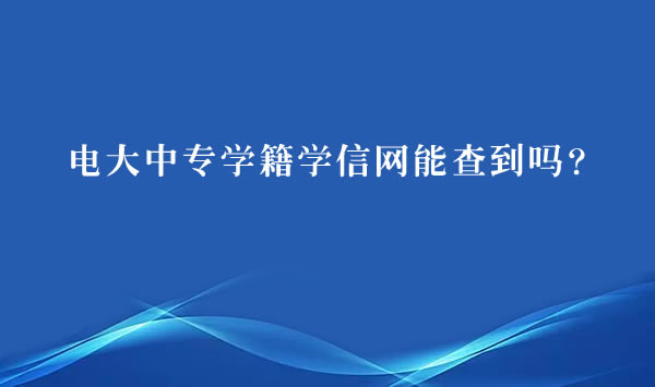 电大中专学籍学信网能查到吗