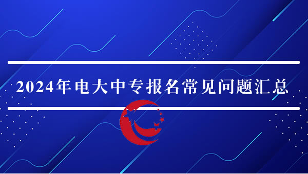 2024年电大中专报名常见问题汇总