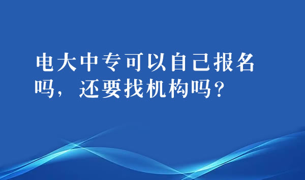 电大中专可以自己报名吗，还要找机构吗？