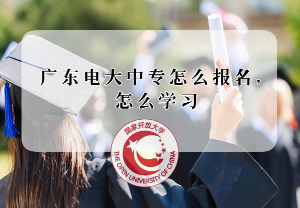 广东电大中专怎么报名，怎么学习