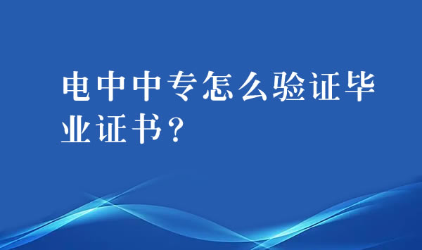 电大中专怎么验证毕业证书