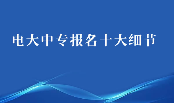 电大中专报名必须了解的十大细节