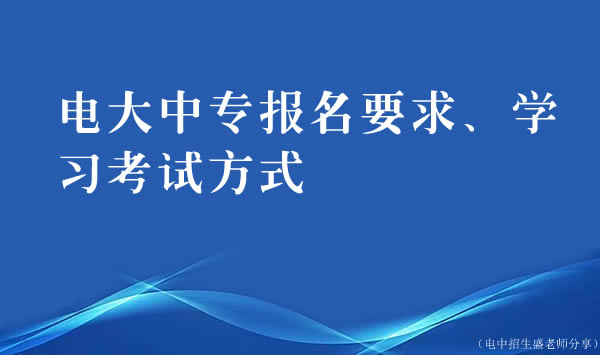 电大中专报名要求、学习考试方式