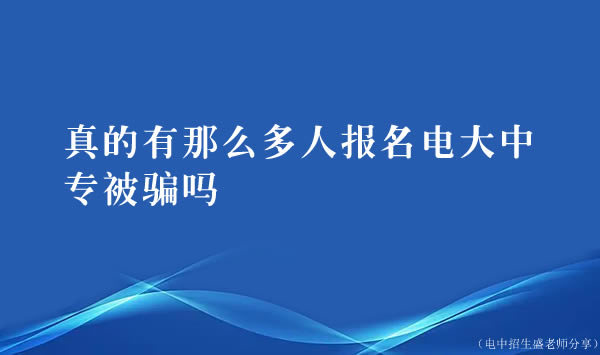 真的有那么多人报名电大中专被骗吗