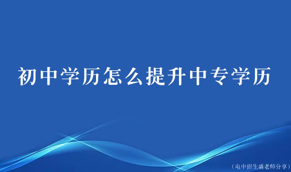 初中学历怎么提升中专学历