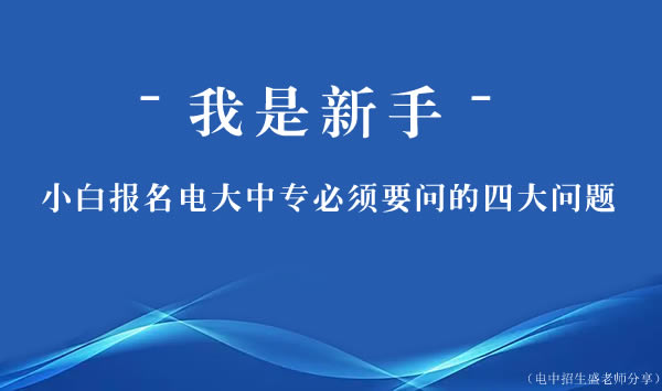 新手小白报名电大中专必须要问的四大问题