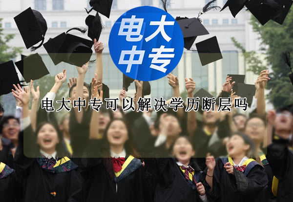 电大中专可以解决学历断层吗？