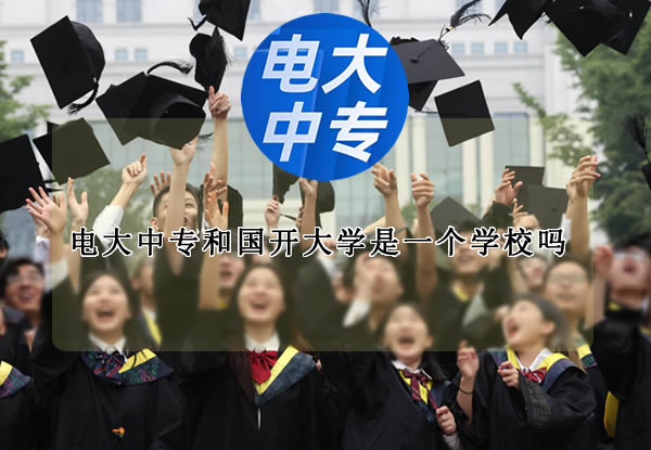 电大中专和国开大学是一个学校吗？